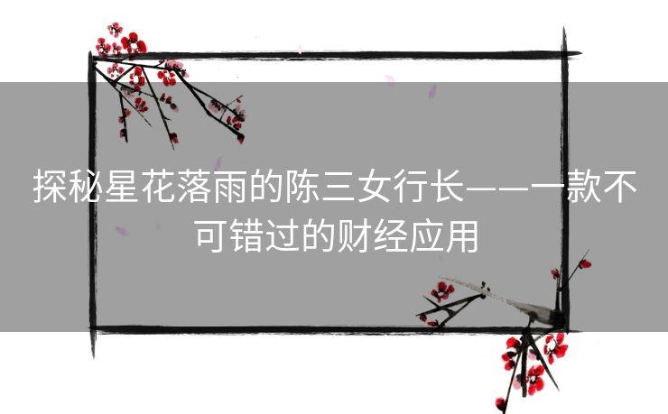 探秘星花落雨的陈三女行长——一款不可错过的财经应用 探秘星花落雨的陈三女行长——一款不可错过的财经应用