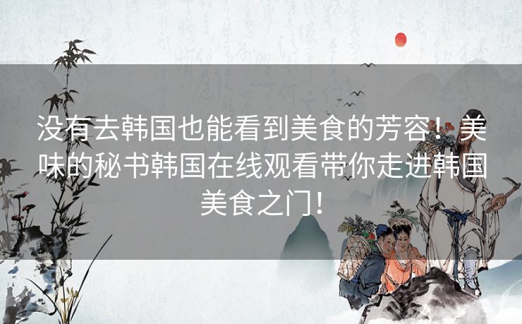 没有去韩国也能看到美食的芳容!美味的秘书韩国在线观看带你走进韩国美食之门! 没有去韩国也能看到美食的芳容!美味的秘书韩国在线观看带你走进韩国美食之门!