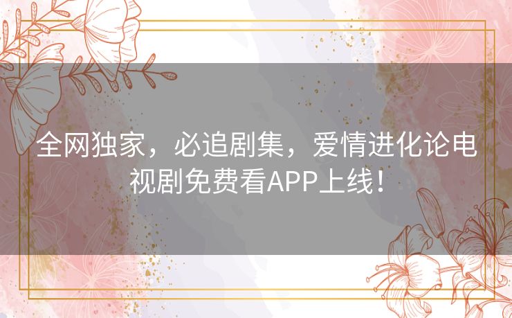 全网独家，必追剧集，爱情进化论电视剧免费看APP上线！