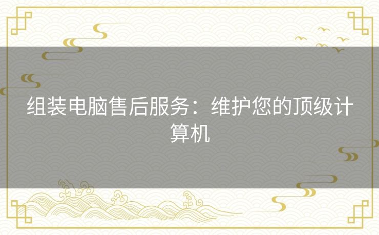 组装电脑售后服务:维护您的顶级计算机 组装电脑售后服务:维护您的顶级计算机