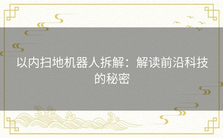 以内扫地机器人拆解:解读前沿科技的秘密 以内扫地机器人拆解:解读前沿科技的秘密
