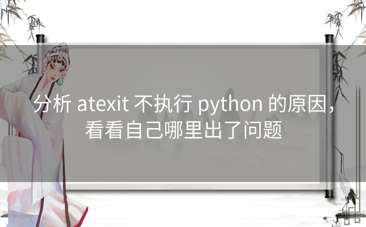 分析 atexit 不执行 python 的原因,看看自己哪里出了问题 分析 atexit 不执行 python 的原因,看看自己哪里出了问题