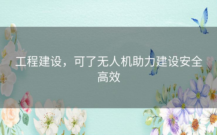 工程建设,可了无人机助力建设安全高效 工程建设,可了无人机助力建设安全高效