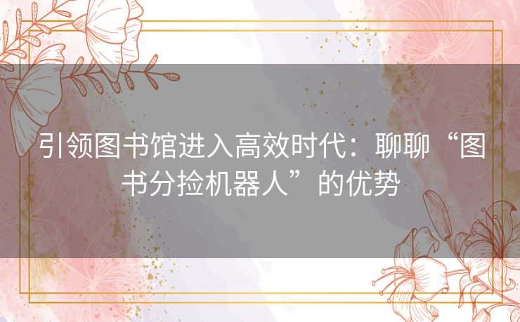引领图书馆进入高效时代:聊聊“图书分捡机器人”的优势 引领图书馆进入高效时代:聊聊“图书分捡机器人”的优势