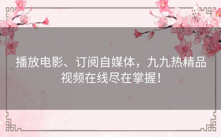 播放电影、订阅自媒体,九九热精品视频在线尽在掌握! 播放电影、订阅自媒体,九九热精品视频在线尽在掌握!