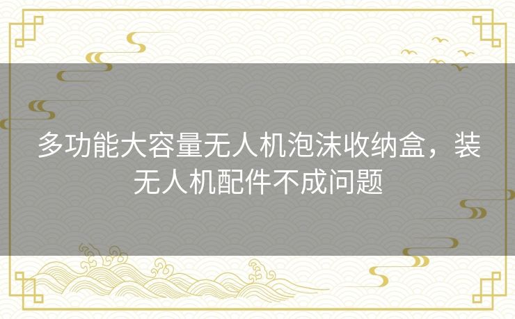 多功能大容量无人机泡沫收纳盒,装无人机配件不成问题 多功能大容量无人机泡沫收纳盒,装无人机配件不成问题