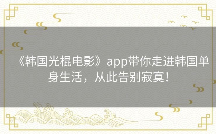 《韩国光棍电影》app带你走进韩国单身生活,从此告别寂寞! 《韩国光棍电影》app带你走进韩国单身生活,从此告别寂寞!