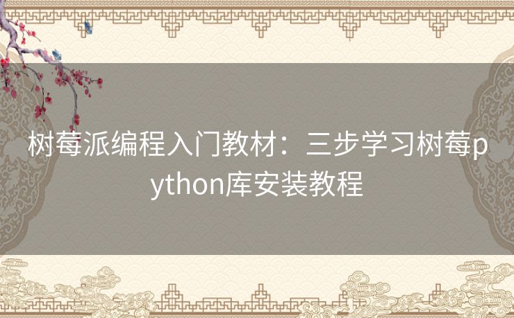 树莓派编程入门教材:三步学习树莓python库安装教程 树莓派编程入门教材:三步学习树莓python库安装教程