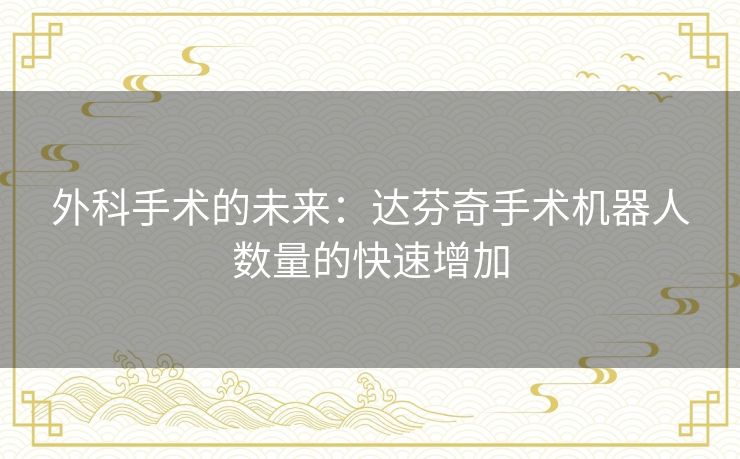 外科手术的未来:达芬奇手术机器人数量的快速增加 外科手术的未来:达芬奇手术机器人数量的快速增加