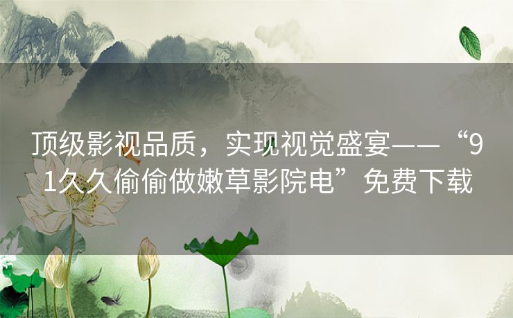 顶级影视品质,实现视觉盛宴——“91久久偷偷做嫩草影院电”免费下载 顶级影视品质,实现视觉盛宴——“91久久偷偷做嫩草影院电”免费下载