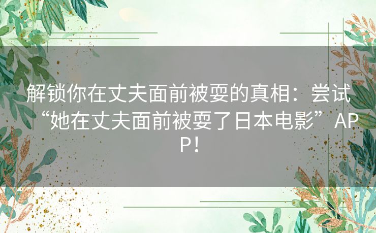 解锁你在丈夫面前被耍的真相:尝试“她在丈夫面前被耍了日本电影”APP! 解锁你在丈夫面前被耍的真相:尝试“她在丈夫面前被耍了日本电影”APP!