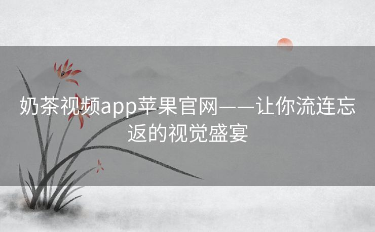 奶茶视频app苹果官网——让你流连忘返的视觉盛宴 奶茶视频app苹果官网——让你流连忘返的视觉盛宴