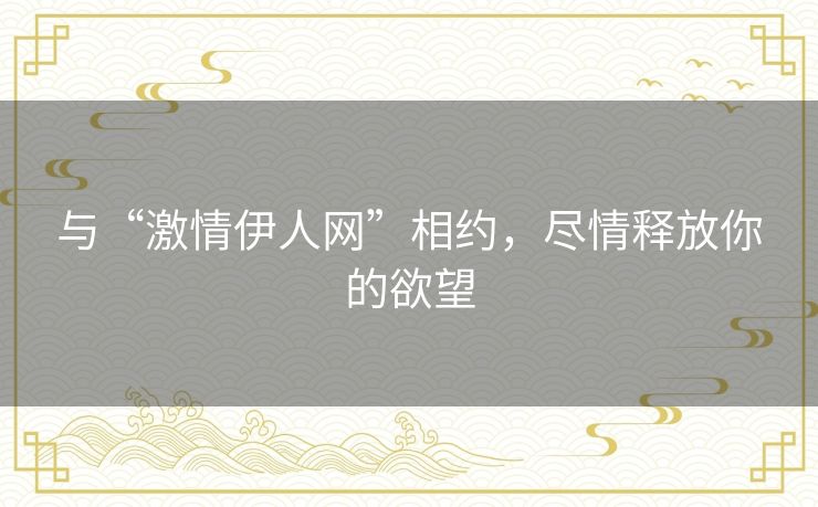 与“激情伊人网”相约,尽情释放你的欲望 与“激情伊人网”相约,尽情释放你的欲望