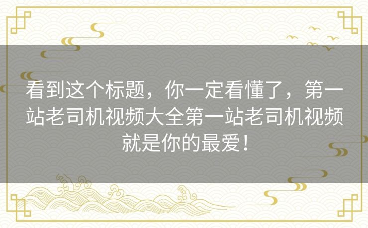 看到这个标题，你一定看懂了，第一站老司机视频大全第一站老司机视频就是你的最爱！