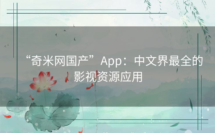 “奇米网国产”App:中文界最全的影视资源应用 “奇米网国产”App:中文界最全的影视资源应用