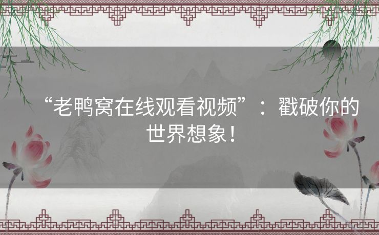 “老鸭窝在线观看视频”:戳破你的世界想象! “老鸭窝在线观看视频”:戳破你的世界想象!