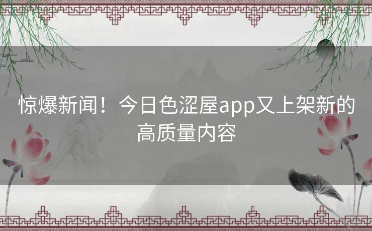 惊爆新闻!今日色涩屋app又上架新的高质量内容 惊爆新闻!今日色涩屋app又上架新的高质量内容