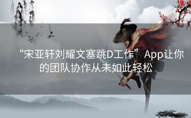 “宋亚轩刘耀文塞跳D工作”App让你的团队协作从未如此轻松 “宋亚轩刘耀文塞跳D工作”App让你的团队协作从未如此轻松