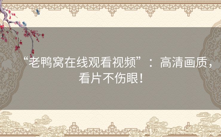 “老鸭窝在线观看视频”:高清画质,看片不伤眼! “老鸭窝在线观看视频”:高清画质,看片不伤眼!