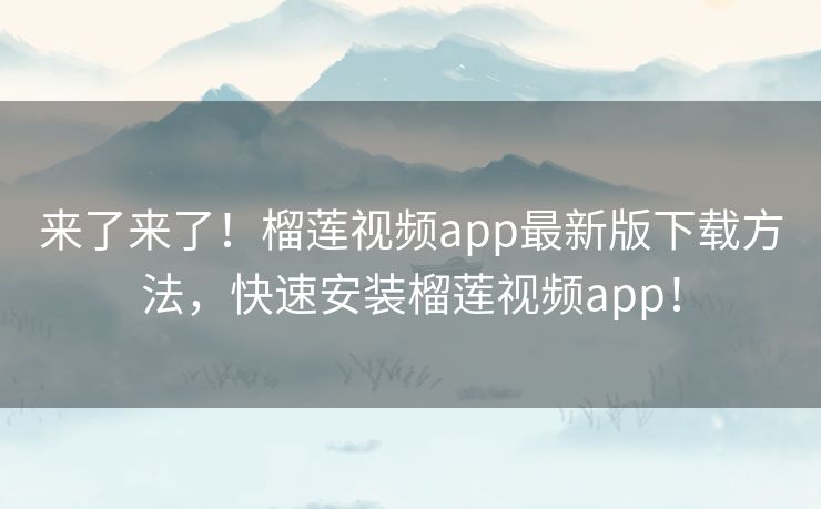来了来了!榴莲视频app最新版下载方法,快速安装榴莲视频app! 来了来了!榴莲视频app最新版下载方法,快速安装榴莲视频app!