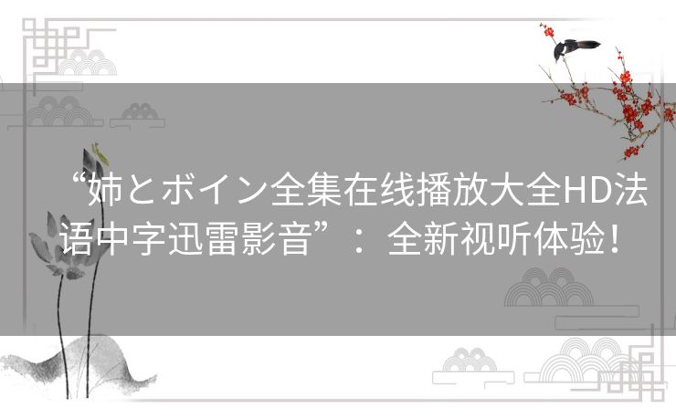“姉とボイン全集在线播放大全HD法语中字迅雷影音”:全新视听体验! “姉とボイン全集在线播放大全HD法语中字迅雷影音”:全新视听体验!