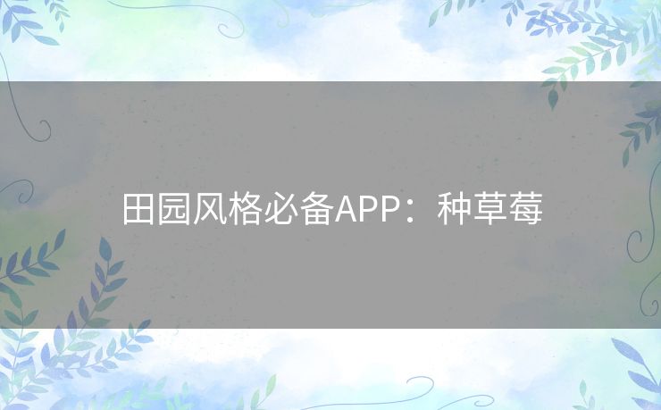 田园风格必备APP:种草莓 田园风格必备APP:种草莓