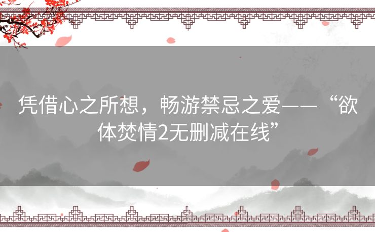 凭借心之所想,畅游禁忌之爱——“欲体焚情2无删减在线” 凭借心之所想,畅游禁忌之爱——“欲体焚情2无删减在线”