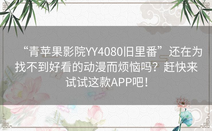 “青苹果影院YY4080旧里番”还在为找不到好看的动漫而烦恼吗?赶快来试试这款APP吧! “青苹果影院YY4080旧里番”还在为找不到好看的动漫而烦恼吗?赶快来试试这款APP吧!