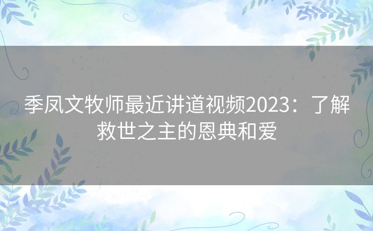 季凤文牧师最近讲道视频2023:了解救世之主的恩典和爱 季凤文牧师最近讲道视频2023:了解救世之主的恩典和爱