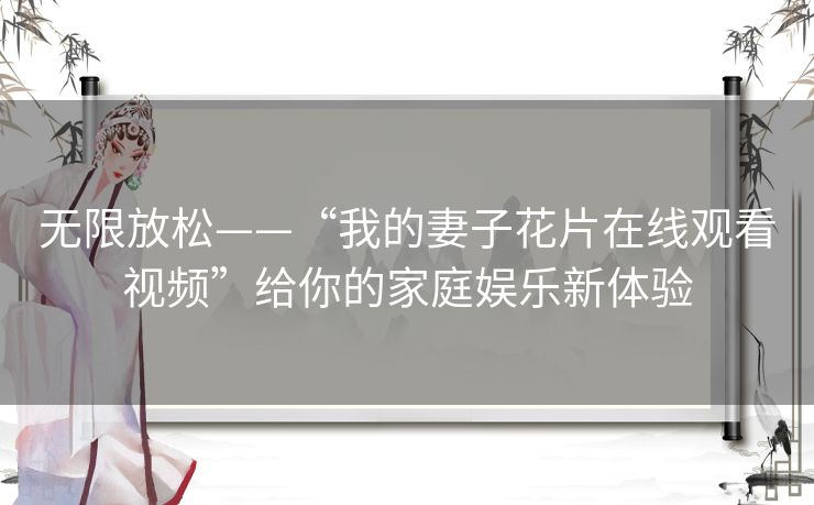 无限放松——“我的妻子花片在线观看视频”给你的家庭娱乐新体验 无限放松——“我的妻子花片在线观看视频”给你的家庭娱乐新体验