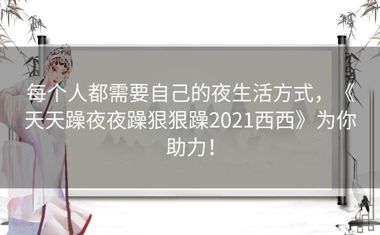 每个人都需要自己的夜生活方式,《天天躁夜夜躁狠狠躁2021西西》为你助力! 每个人都需要自己的夜生活方式,《天天躁夜夜躁狠狠躁2021西西》为你助力!