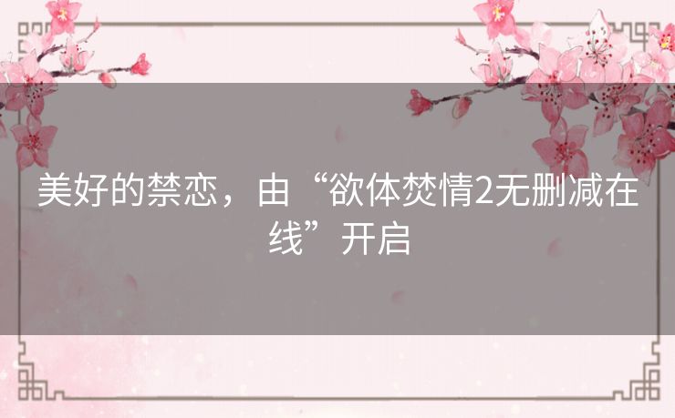 美好的禁恋,由“欲体焚情2无删减在线”开启 美好的禁恋,由“欲体焚情2无删减在线”开启