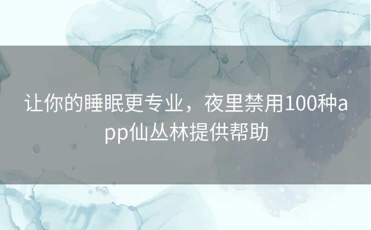 让你的睡眠更专业,夜里禁用100种app仙丛林提供帮助 让你的睡眠更专业,夜里禁用100种app仙丛林提供帮助