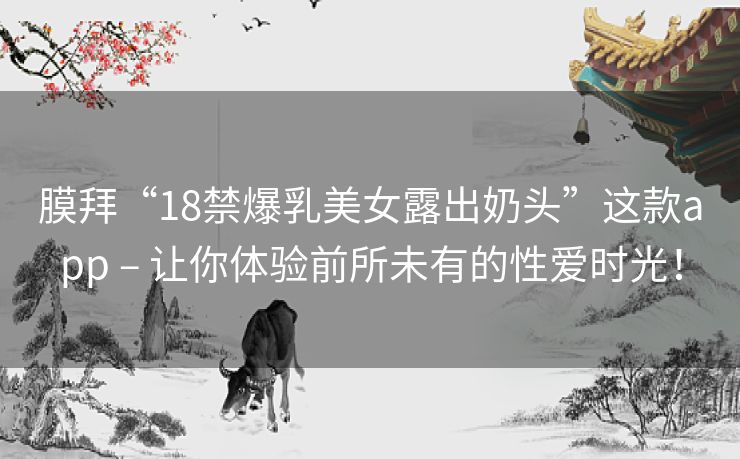 膜拜“18禁爆乳美女露出奶头”这款app – 让你体验前所未有的性爱时光! 膜拜“18禁爆乳美女露出奶头”这款app – 让你体验前所未有的性爱时光!