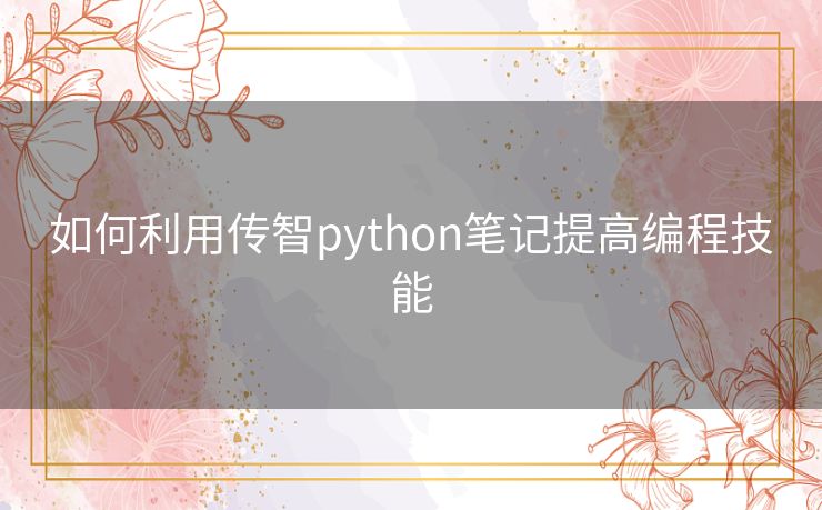 如何利用传智python笔记提高编程技能 如何利用传智python笔记提高编程技能