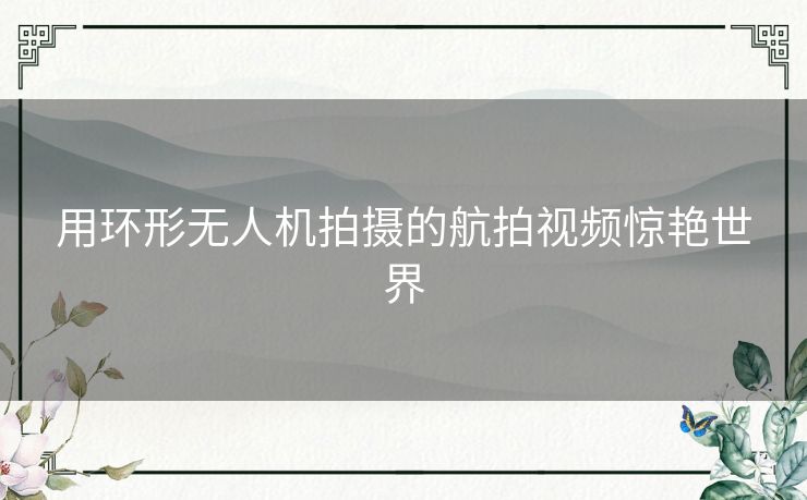 用环形无人机拍摄的航拍视频惊艳世界 用环形无人机拍摄的航拍视频惊艳世界