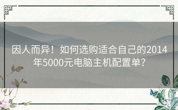 因人而异!如何选购适合自己的2014年5000元电脑主机配置单? 因人而异!如何选购适合自己的2014年5000元电脑主机配置单?