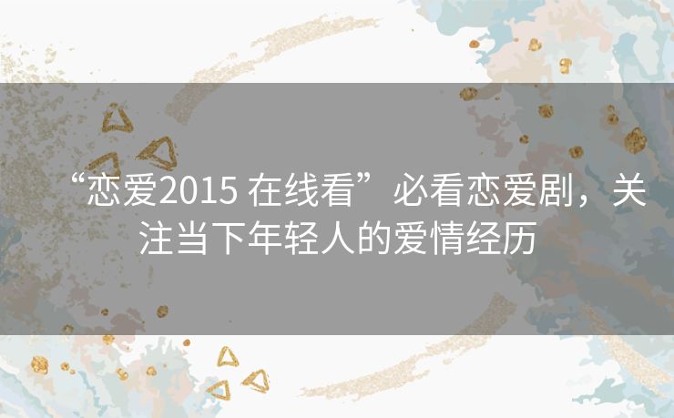 “恋爱2015 在线看”必看恋爱剧,关注当下年轻人的爱情经历 “恋爱2015 在线看”必看恋爱剧,关注当下年轻人的爱情经历