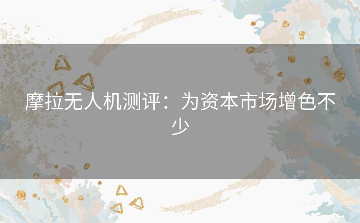摩拉无人机测评:为资本市场增色不少 摩拉无人机测评:为资本市场增色不少