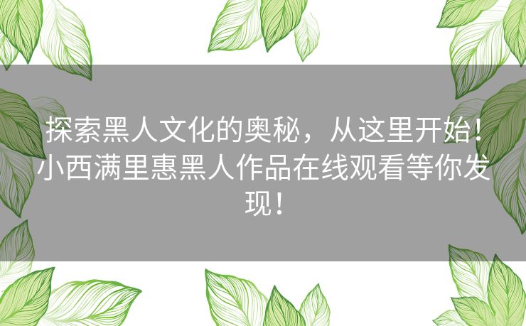 探索黑人文化的奥秘,从这里开始!小西满里惠黑人作品在线观看等你发现! 探索黑人文化的奥秘,从这里开始!小西满里惠黑人作品在线观看等你发现!