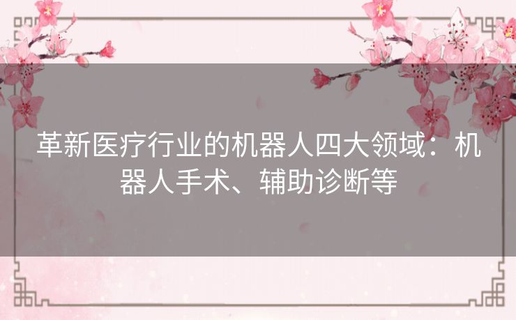 革新医疗行业的机器人四大领域:机器人手术、辅助诊断等 革新医疗行业的机器人四大领域:机器人手术、辅助诊断等