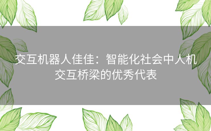 交互机器人佳佳:智能化社会中人机交互桥梁的优秀代表 交互机器人佳佳:智能化社会中人机交互桥梁的优秀代表