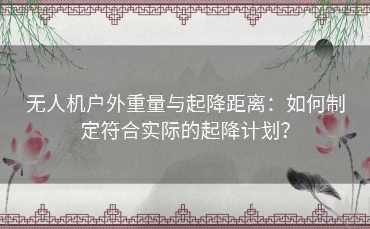 无人机户外重量与起降距离:如何制定符合实际的起降计划? 无人机户外重量与起降距离:如何制定符合实际的起降计划?