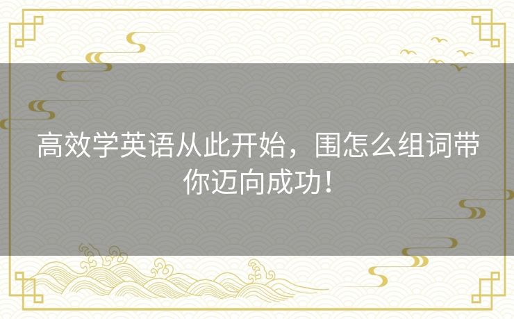 高效学英语从此开始,围怎么组词带你迈向成功! 高效学英语从此开始,围怎么组词带你迈向成功!