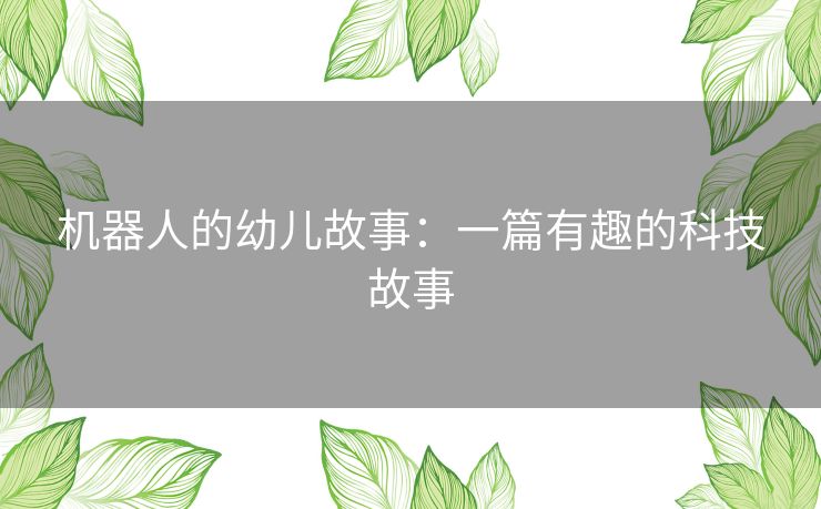 机器人的幼儿故事:一篇有趣的科技故事 机器人的幼儿故事:一篇有趣的科技故事