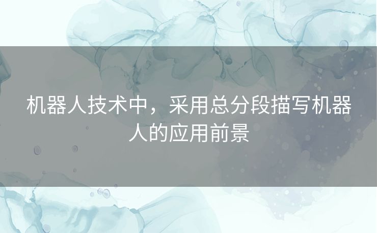 机器人技术中,采用总分段描写机器人的应用前景 机器人技术中,采用总分段描写机器人的应用前景