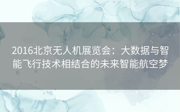 2016北京无人机展览会:大数据与智能飞行技术相结合的未来智能航空梦 2016北京无人机展览会:大数据与智能飞行技术相结合的未来智能航空梦