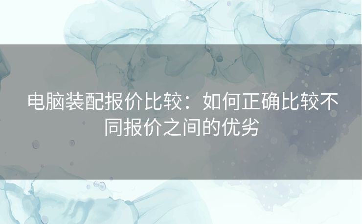 电脑装配报价比较:如何正确比较不同报价之间的优劣 电脑装配报价比较:如何正确比较不同报价之间的优劣