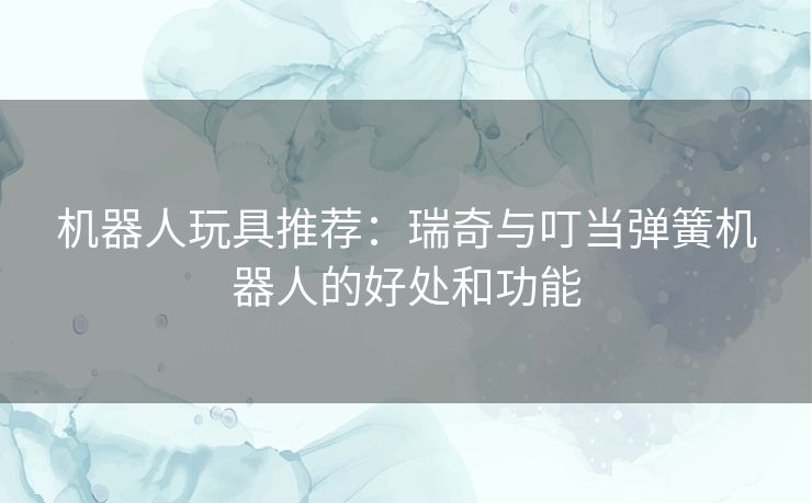 机器人玩具推荐:瑞奇与叮当弹簧机器人的好处和功能 机器人玩具推荐:瑞奇与叮当弹簧机器人的好处和功能