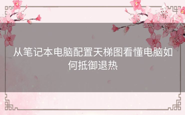 从笔记本电脑配置天梯图看懂电脑如何抵御退热 从笔记本电脑配置天梯图看懂电脑如何抵御退热